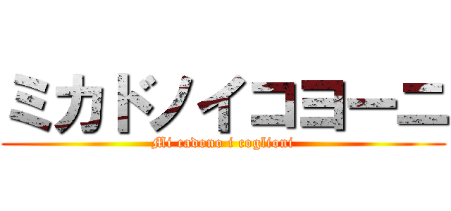 ミカドノイコヨーニ (Mi cadono i coglioni)