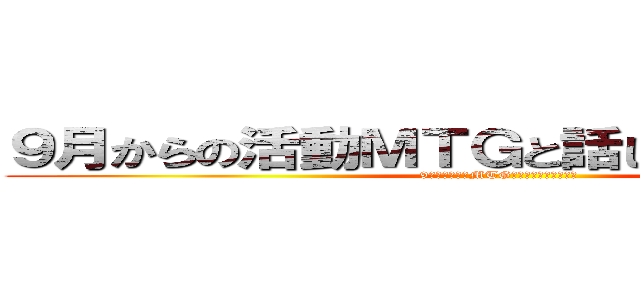 ９月からの活動ＭＴＧと話しすぎた日の裏話 (9月からの活動MTGと話しすぎた日の裏話)