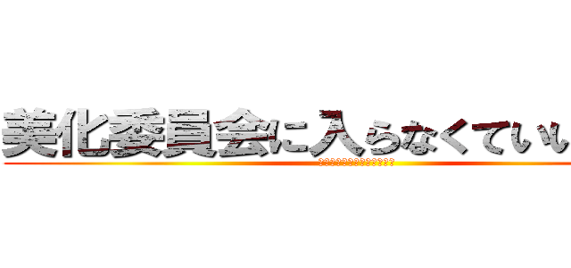 美化委員会に入らなくていいの？？ (コレを見てるそこのあなた！)