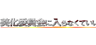 美化委員会に入らなくていいの？？ (コレを見てるそこのあなた！)
