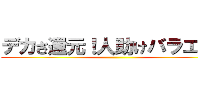 デカさ還元！人助けバラエティ ()