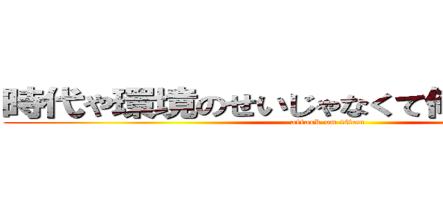 時代や環境のせいじゃなくて俺が悪いんだよ (attack on titan)