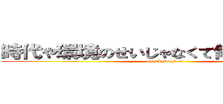 時代や環境のせいじゃなくて俺が悪いんだよ (attack on titan)