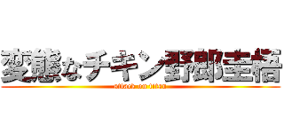 変態なチキン野郎圭梧 (attack on titan)