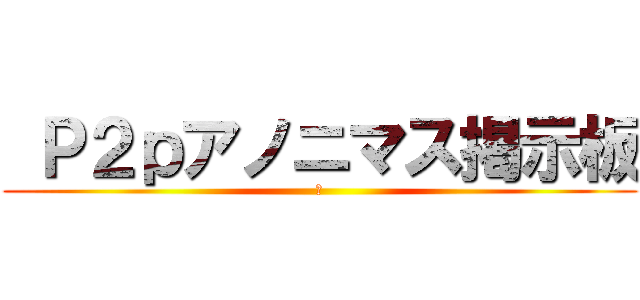  Ｐ２ｐアノニマス掲示板 (	)