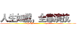 人生如戲，全靠演技． (HcCJr                qsn)