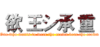  欲 王シ承 重  (One who wants to wear the crown bear the crown)