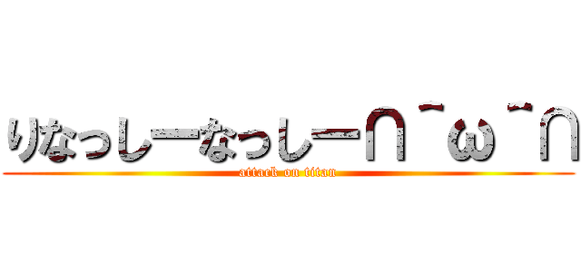 りなっしーなっしー∩＾ω＾∩ (attack on titan)