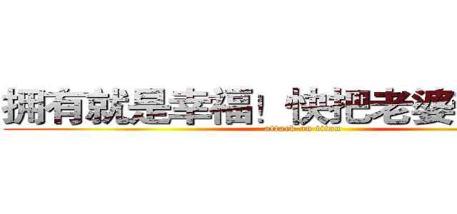 拥有就是幸福！快把老婆带回家！ (attack on titan)