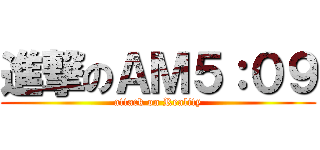 進撃のＡＭ５：０９ (attack on Reality)