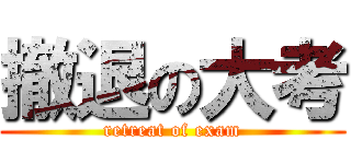 撤退の大考 (retreat of exam)