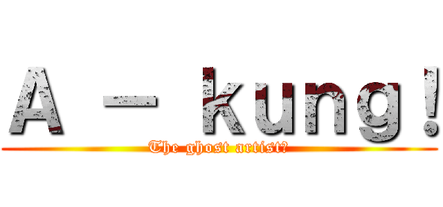 Ａ － ｋｕｎｇ！ (The ghost artist?)