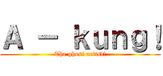 Ａ － ｋｕｎｇ！ (The ghost artist?)