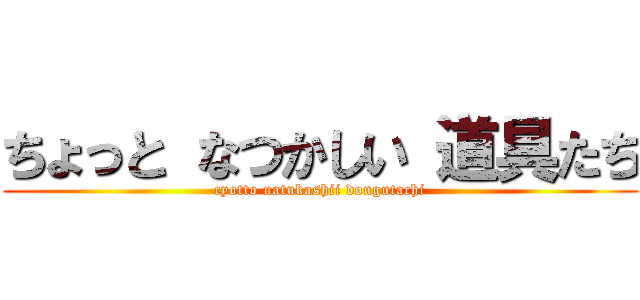 ちょっと なつかしい 道具たち (cyotto natukashii dougutachi)
