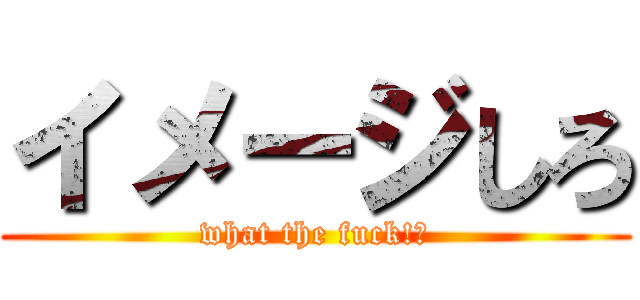 イメージしろ (what the fuck!?)