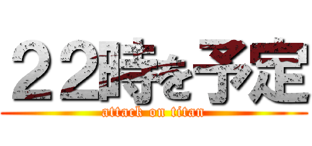 ２２時を予定 (attack on titan)