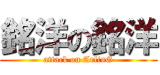銘洋の銘洋 (attack on ArlinG)