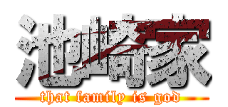 池崎家 (that family is god)