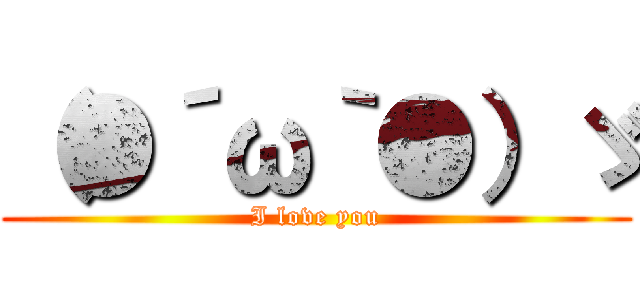 （●´ω｀●）ゞ (I love you)