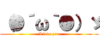 （●´ω｀●）ゞ (I love you)