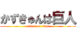 かずきゅんは巨人 (attack on titan)