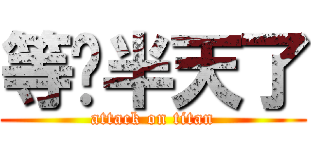 等你半天了 (attack on titan)