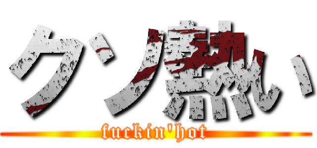 クソ熱い (fuckin\'hot)