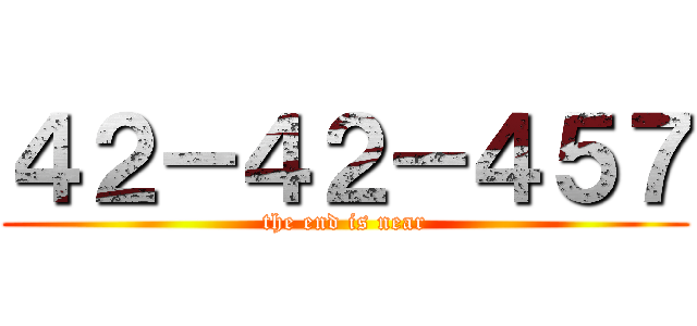 ４２－４２－４５７ (the end is near)
