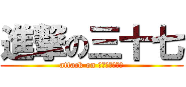 進撃の三十七 (attack on สามเจ็ด)