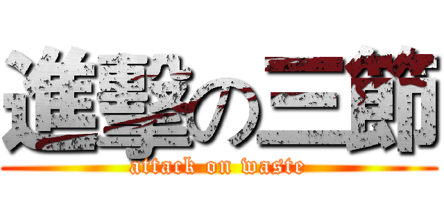進擊の三節 (attack on waste)