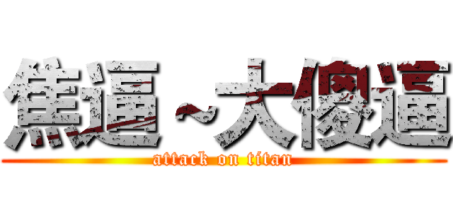 焦逼～大傻逼 (attack on titan)