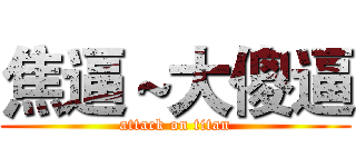 焦逼～大傻逼 (attack on titan)