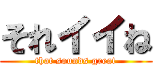 それイイね (that sounds great)