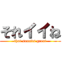 それイイね (that sounds great)