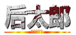 后太郎 (バカです。)