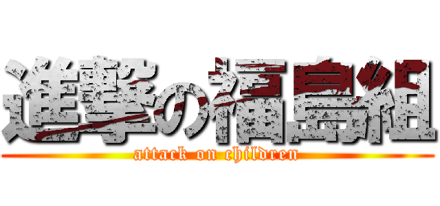 進撃の福島組 (attack on children)