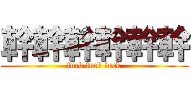 幹幹幹幹幹幹 (fuck fuck fuck)