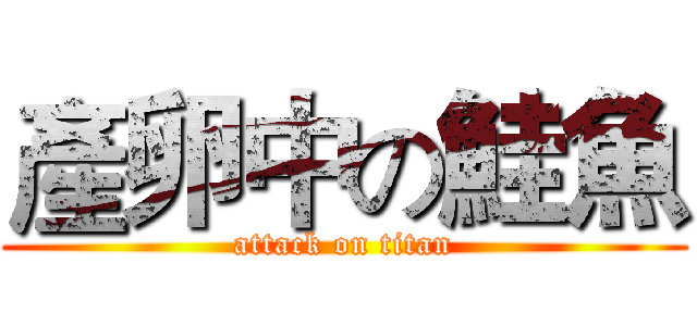 產卵中の鮭魚 (attack on titan)