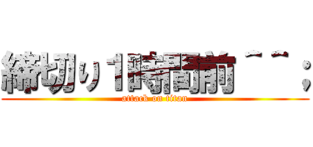 締切り１時間前＾＾； (attack on titan)
