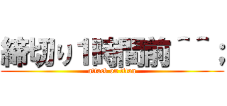 締切り１時間前＾＾； (attack on titan)