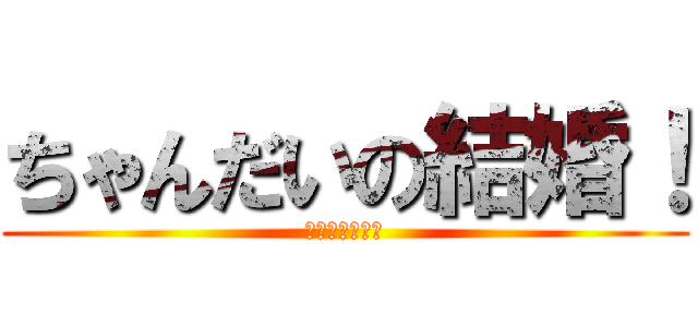 ちゃんだいの結婚！ (おめでとう！！)