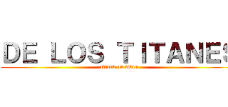 ＤＥ ＬＯＳ ＴＩＴＡＮＥＳ (attack on titan)