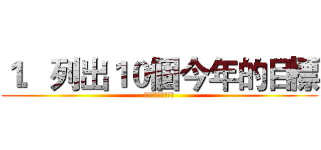 １．列出１０個今年的目標 (不放手直到目標到手)