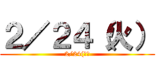 ２／２４（火） (2/24(火）)