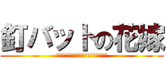 釘バットの花嫁 (Ｄｅａｔｈ　ｏｆ　Ｋａｃｈｉｗａｒｉ)