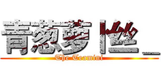 青葱萝卜丝＿ (The Teamini)