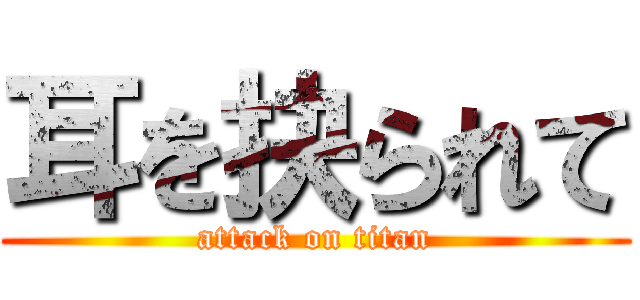 耳を抉られて (attack on titan)