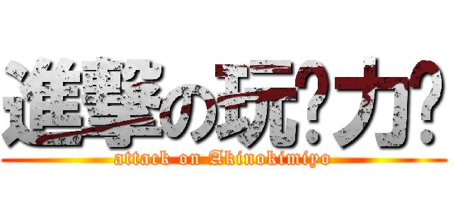 進撃の玩♡力♡ (attack on Akinokimiyo)