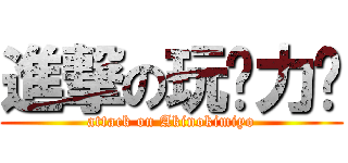 進撃の玩♡力♡ (attack on Akinokimiyo)