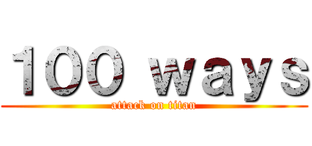 １００ ｗａｙｓ (attack on titan)